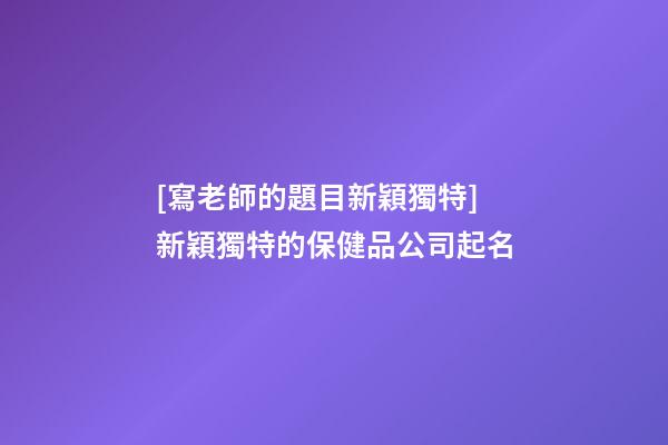 [寫老師的題目新穎獨特]新穎獨特的保健品公司起名-第1張-公司起名-玄機派